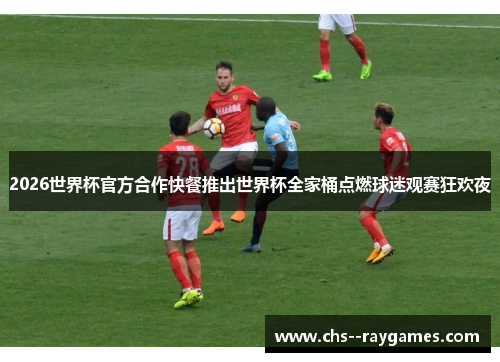 2026世界杯官方合作快餐推出世界杯全家桶点燃球迷观赛狂欢夜