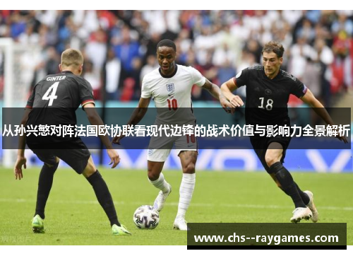 从孙兴慜对阵法国欧协联看现代边锋的战术价值与影响力全景解析