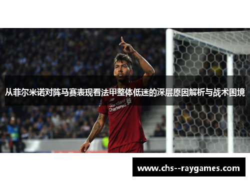 从菲尔米诺对阵马赛表现看法甲整体低迷的深层原因解析与战术困境