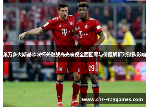 莱万多夫斯基欧联杯关键战高光表现全面回顾与价值解析对球队影响