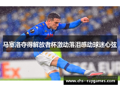 马塞洛夺得解放者杯激动落泪感动球迷心弦