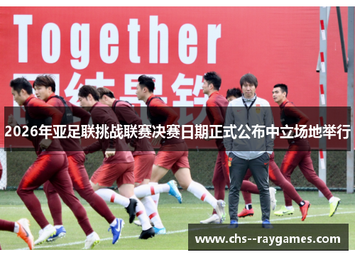 2026年亚足联挑战联赛决赛日期正式公布中立场地举行
