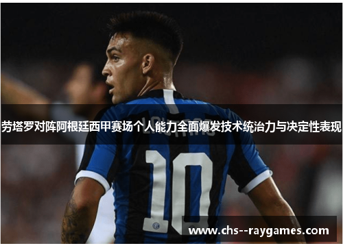 劳塔罗对阵阿根廷西甲赛场个人能力全面爆发技术统治力与决定性表现